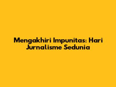 Mengakhiri Impunitas: Hari Jurnalisme Sedunia