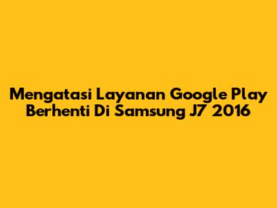 Mengatasi Layanan Google Play Berhenti Di Samsung J7 2016