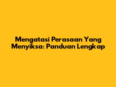 Mengatasi Perasaan Yang Menyiksa: Panduan Lengkap