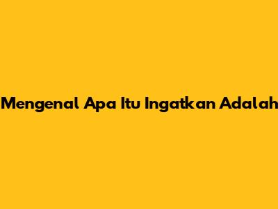Mengenal Apa Itu "Ingatkan Adalah"