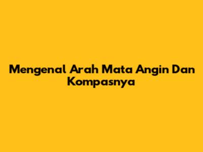 Mengenal Arah Mata Angin Dan Kompasnya