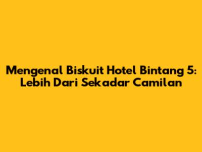 Mengenal Biskuit Hotel Bintang 5: Lebih Dari Sekadar Camilan