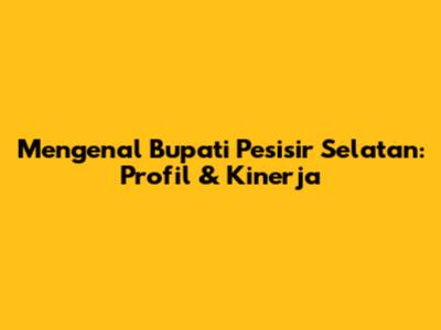 Mengenal Bupati Pesisir Selatan: Profil & Kinerja