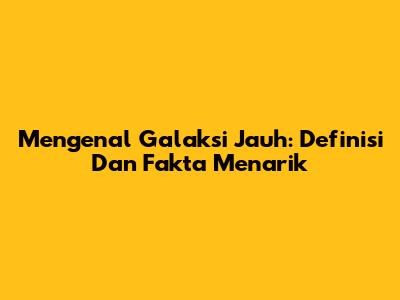 Mengenal Galaksi Jauh: Definisi Dan Fakta Menarik