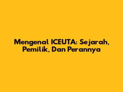 Mengenal ICEUTA: Sejarah, Pemilik, Dan Perannya