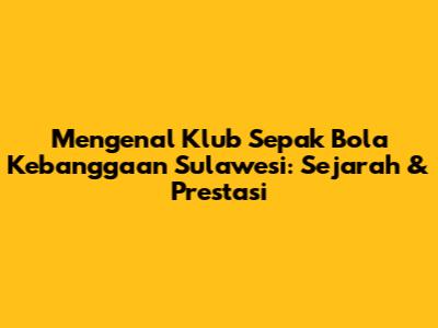 Mengenal Klub Sepak Bola Kebanggaan Sulawesi: Sejarah & Prestasi