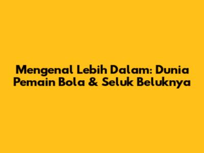Mengenal Lebih Dalam: Dunia Pemain Bola & Seluk Beluknya
