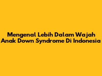 Mengenal Lebih Dalam Wajah Anak Down Syndrome Di Indonesia