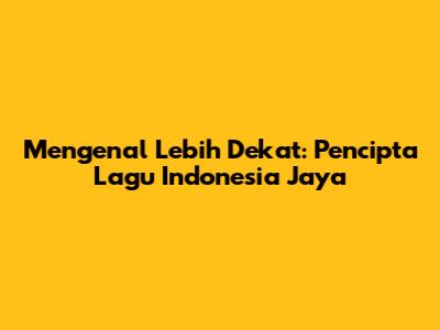 Mengenal Lebih Dekat: Pencipta Lagu Indonesia Jaya