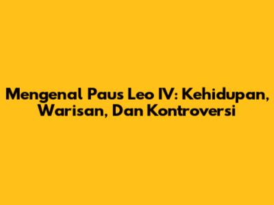 Mengenal Paus Leo IV: Kehidupan, Warisan, Dan Kontroversi