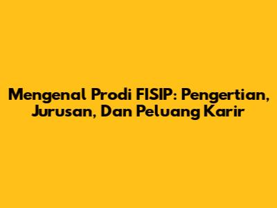 Mengenal Prodi FISIP: Pengertian, Jurusan, Dan Peluang Karir