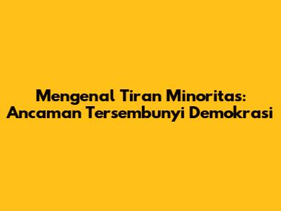Mengenal Tiran Minoritas: Ancaman Tersembunyi Demokrasi