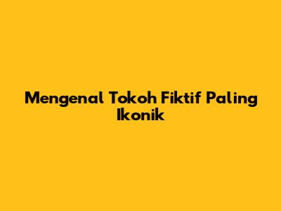 Mengenal Tokoh Fiktif Paling Ikonik