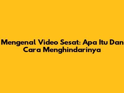 Mengenal Video Sesat: Apa Itu Dan Cara Menghindarinya