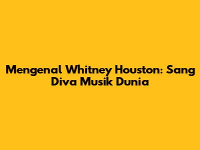 Mengenal Whitney Houston: Sang Diva Musik Dunia