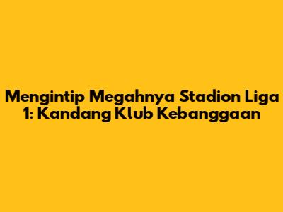 Mengintip Megahnya Stadion Liga 1: Kandang Klub Kebanggaan