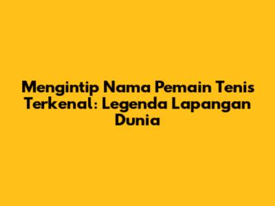 Mengintip Nama Pemain Tenis Terkenal: Legenda Lapangan Dunia
