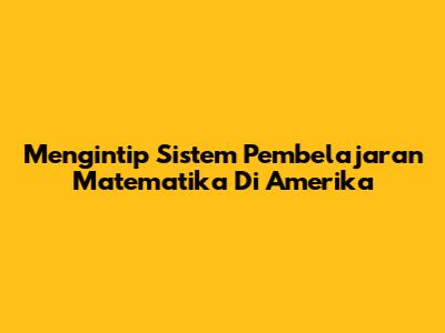 Mengintip Sistem Pembelajaran Matematika Di Amerika