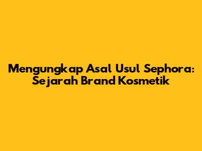 Mengungkap Asal Usul Sephora: Sejarah Brand Kosmetik
