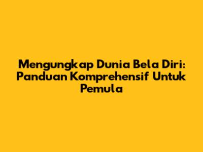 Mengungkap Dunia Bela Diri: Panduan Komprehensif Untuk Pemula