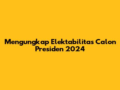 Mengungkap Elektabilitas Calon Presiden 2024