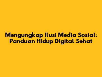 Mengungkap Ilusi Media Sosial: Panduan Hidup Digital Sehat