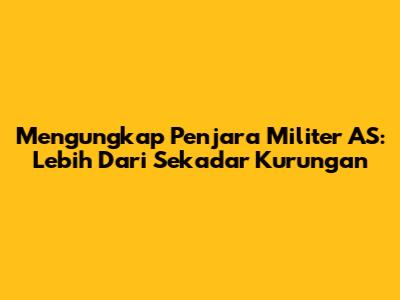 Mengungkap Penjara Militer AS: Lebih Dari Sekadar Kurungan
