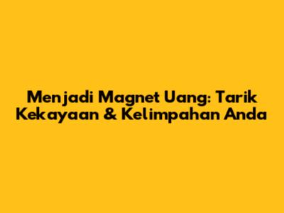 Menjadi Magnet Uang: Tarik Kekayaan & Kelimpahan Anda