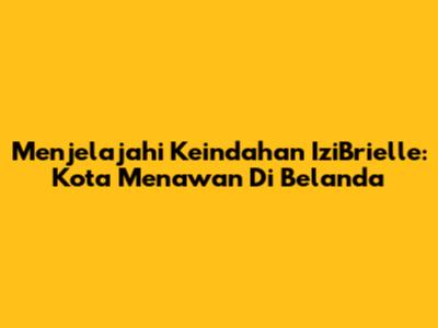 Menjelajahi Keindahan IziBrielle: Kota Menawan Di Belanda