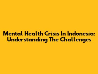 Mental Health Crisis In Indonesia: Understanding The Challenges
