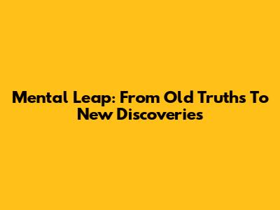 Mental Leap: From Old Truths To New Discoveries
