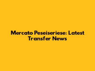 Mercato Peseiseriese: Latest Transfer News