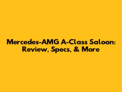 Mercedes-AMG A-Class Saloon: Review, Specs, & More