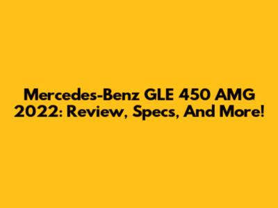 Mercedes-Benz GLE 450 AMG 2022: Review, Specs, And More!
