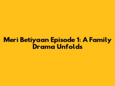 Meri Betiyaan Episode 1: A Family Drama Unfolds