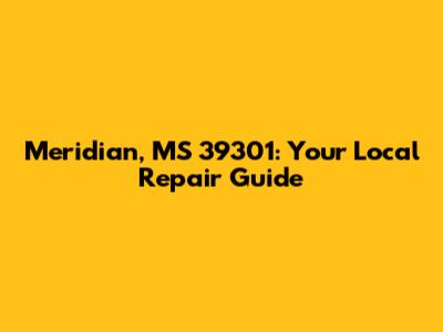 Meridian, MS 39301: Your Local Repair Guide