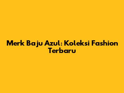 Merk Baju Azul: Koleksi Fashion Terbaru
