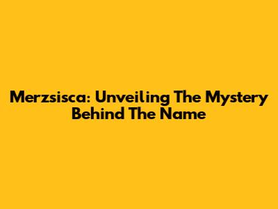 Merzsisca: Unveiling The Mystery Behind The Name