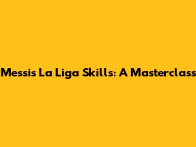 Messi's La Liga Skills: A Masterclass
