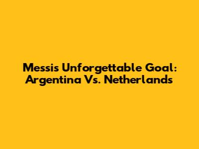 Messi's Unforgettable Goal: Argentina Vs. Netherlands