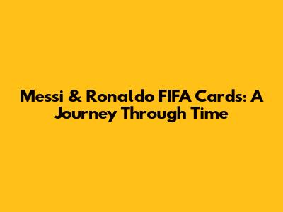 Messi & Ronaldo FIFA Cards: A Journey Through Time