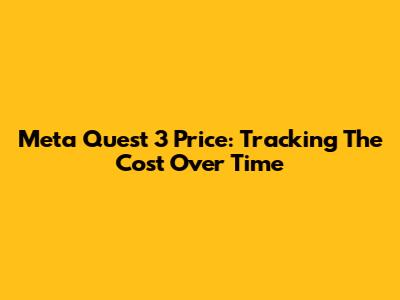 Meta Quest 3 Price: Tracking The Cost Over Time