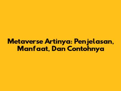 Metaverse Artinya: Penjelasan, Manfaat, Dan Contohnya