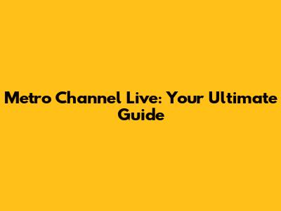 Metro Channel Live: Your Ultimate Guide