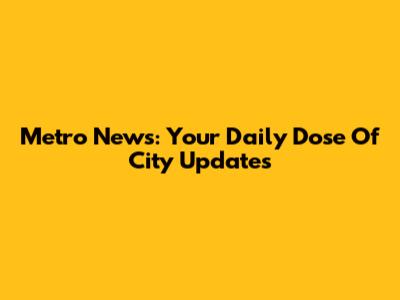 Metro News: Your Daily Dose Of City Updates