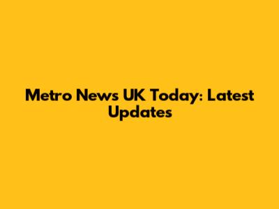 Metro News UK Today: Latest Updates