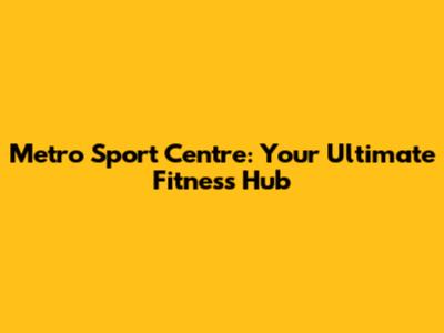 Metro Sport Centre: Your Ultimate Fitness Hub
