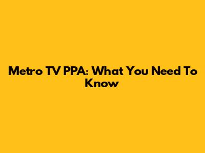 Metro TV PPA: What You Need To Know