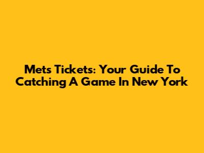 Mets Tickets: Your Guide To Catching A Game In New York