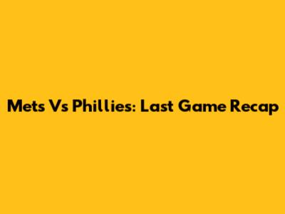 Mets Vs Phillies: Last Game Recap